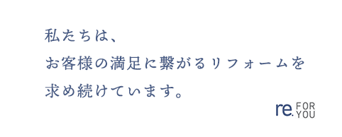私たちはお客様の満足につながるリフォームを求め続けています
